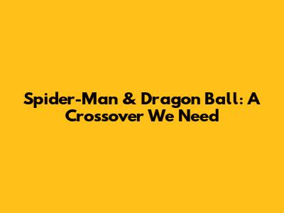 Spider-Man & Dragon Ball: A Crossover We Need