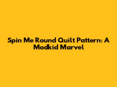 Spin Me Round Quilt Pattern: A Modkid Marvel
