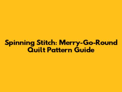 Spinning Stitch: Merry-Go-Round Quilt Pattern Guide