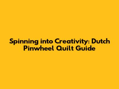 Spinning into Creativity: Dutch Pinwheel Quilt Guide