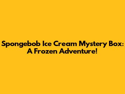Spongebob Ice Cream Mystery Box: A Frozen Adventure!