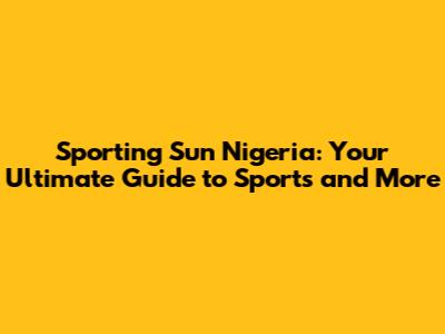Sporting Sun Nigeria: Your Ultimate Guide to Sports and More