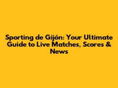 Sporting de Gijón: Your Ultimate Guide to Live Matches, Scores & News