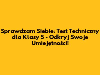 Sprawdzam Siebie: Test Techniczny dla Klasy 5 - Odkryj Swoje Umiejętności!