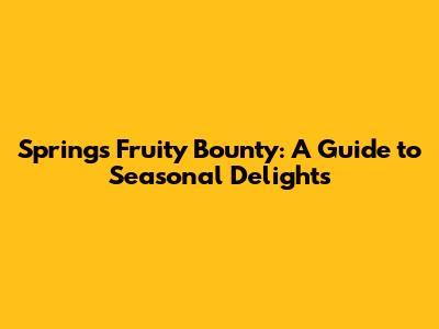 Spring's Fruity Bounty: A Guide to Seasonal Delights
