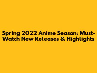 Spring 2022 Anime Season: Must-Watch New Releases & Highlights