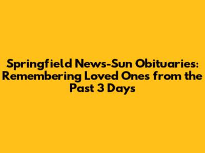 Springfield News-Sun Obituaries: Remembering Loved Ones from the Past 3 Days