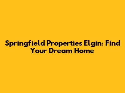 Springfield Properties Elgin: Find Your Dream Home