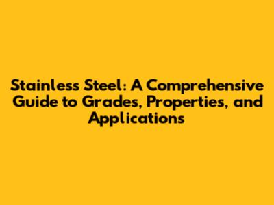 Stainless Steel: A Comprehensive Guide to Grades, Properties, and Applications