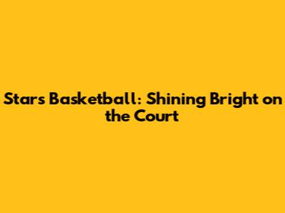 Stars Basketball: Shining Bright on the Court