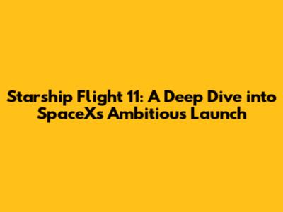 Starship Flight 11: A Deep Dive into SpaceX's Ambitious Launch