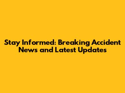 Stay Informed: Breaking Accident News and Latest Updates