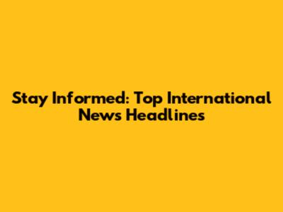 Stay Informed: Top International News Headlines