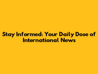 Stay Informed: Your Daily Dose of International News