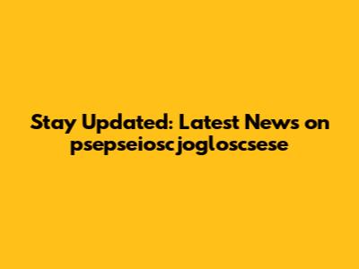 Stay Updated: Latest News on psepseioscjogloscsese