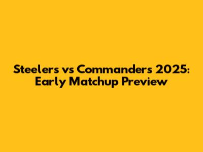 Steelers vs Commanders 2025: Early Matchup Preview