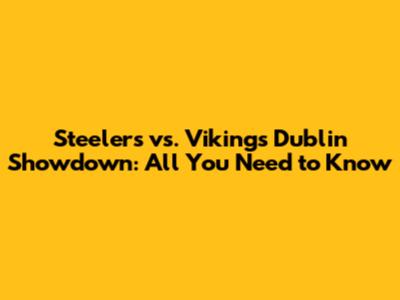 Steelers vs. Vikings Dublin Showdown: All You Need to Know