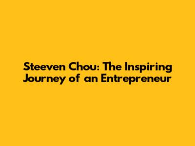 Steeven Chou: The Inspiring Journey of an Entrepreneur