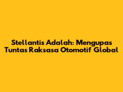Stellantis Adalah: Mengupas Tuntas Raksasa Otomotif Global