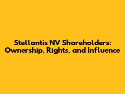 Stellantis NV Shareholders: Ownership, Rights, and Influence