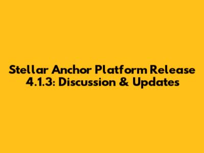 Stellar Anchor Platform Release 4.1.3: Discussion & Updates
