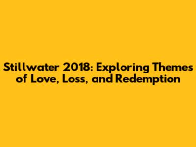 Stillwater 2018: Exploring Themes of Love, Loss, and Redemption