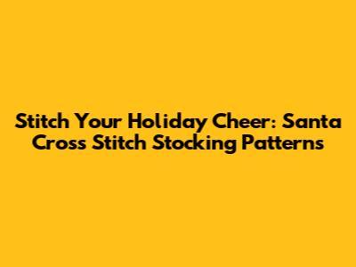 Stitch Your Holiday Cheer: Santa Cross Stitch Stocking Patterns