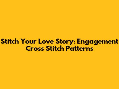 Stitch Your Love Story: Engagement Cross Stitch Patterns
