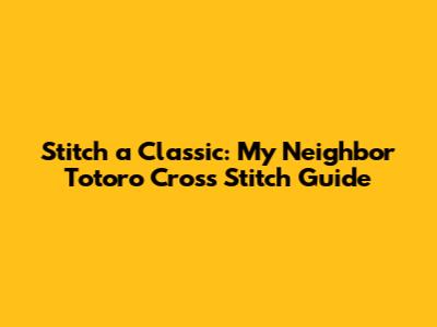 Stitch a Classic: My Neighbor Totoro Cross Stitch Guide