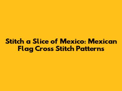 Stitch a Slice of Mexico: Mexican Flag Cross Stitch Patterns