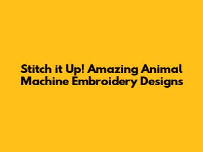 Stitch it Up! Amazing Animal Machine Embroidery Designs
