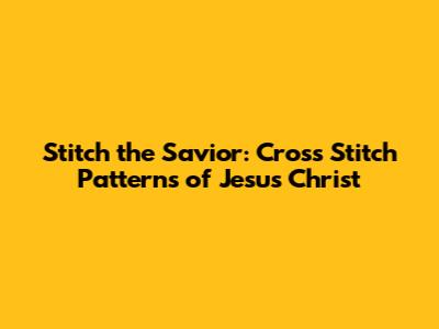 Stitch the Savior: Cross Stitch Patterns of Jesus Christ