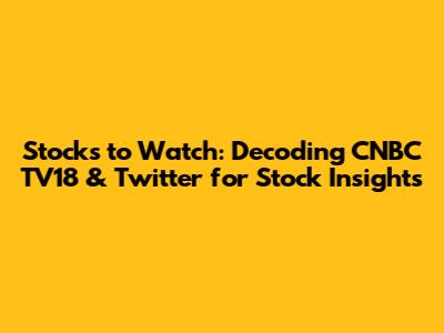 Stocks to Watch: Decoding CNBC TV18 & Twitter for Stock Insights