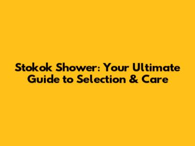 Stokok Shower: Your Ultimate Guide to Selection & Care