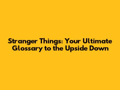 Stranger Things: Your Ultimate Glossary to the Upside Down
