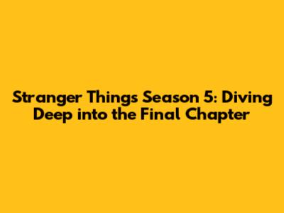 Stranger Things Season 5: Diving Deep into the Final Chapter