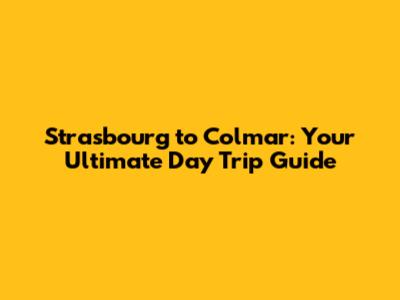 Strasbourg to Colmar: Your Ultimate Day Trip Guide