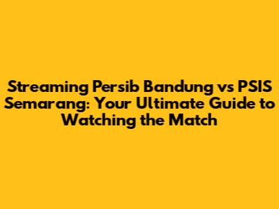 Streaming Persib Bandung vs PSIS Semarang: Your Ultimate Guide to Watching the Match