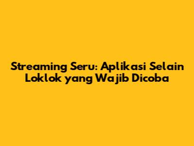 Streaming Seru: Aplikasi Selain Loklok yang Wajib Dicoba