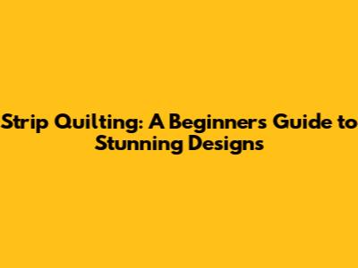 Strip Quilting: A Beginner's Guide to Stunning Designs