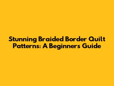 Stunning Braided Border Quilt Patterns: A Beginner's Guide