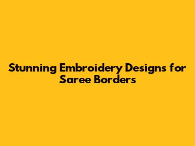 Stunning Embroidery Designs for Saree Borders