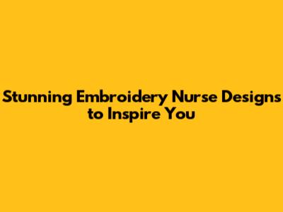 Stunning Embroidery Nurse Designs to Inspire You
