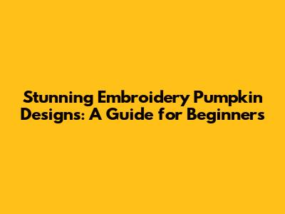 Stunning Embroidery Pumpkin Designs: A Guide for Beginners