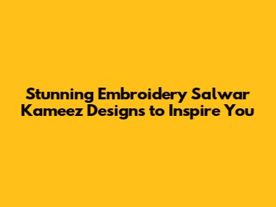 Stunning Embroidery Salwar Kameez Designs to Inspire You