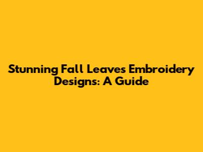 Stunning Fall Leaves Embroidery Designs: A Guide