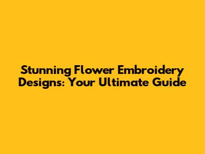 Stunning Flower Embroidery Designs: Your Ultimate Guide