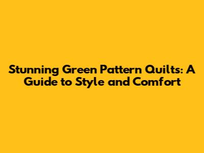 Stunning Green Pattern Quilts: A Guide to Style and Comfort