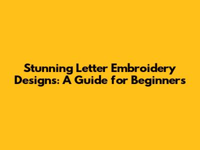 Stunning Letter Embroidery Designs: A Guide for Beginners