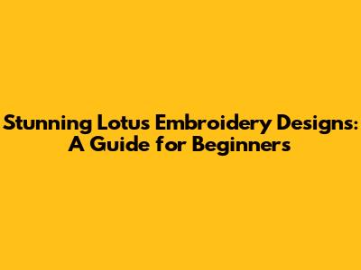 Stunning Lotus Embroidery Designs: A Guide for Beginners